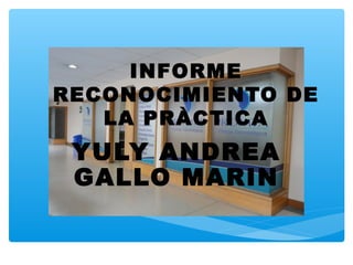 INFORME
RECONOCIMIENTO DE
LA PRÀCTICA
YULY ANDREA
GALLO MARIN
 