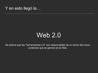 Y en esto llegó la… Web 2.0 Se estima que las “herramientas 2.0” son responsables de un tercio del nuevo contenido que se genera en la Web. 