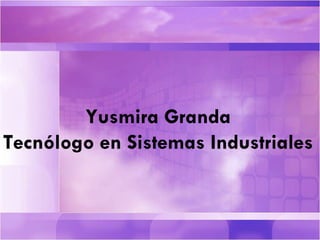Yusmira Granda Tecnólogo en Sistemas Industriales 