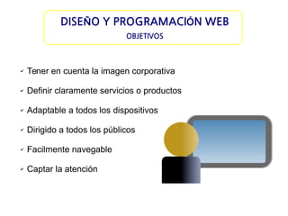 DISEÑO Y PROGRAMACIÓN WEB
OBJETIVOS

✔

Tener en cuenta la imagen corporativa

✔

Definir claramente servicios o productos

✔

Adaptable a todos los dispositivos

✔

Dirigido a todos los públicos

✔

Facilmente navegable

✔

Captar la atención

 
