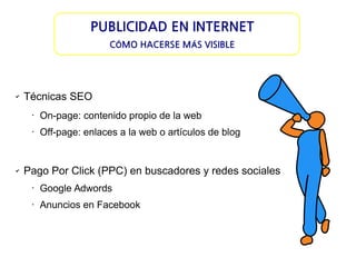 PUBLICIDAD EN INTERNET
CÓMO HACERSE MÁS VISIBLE

✔

Técnicas SEO
•

•

✔

On-page: contenido propio de la web
Off-page: enlaces a la web o artículos de blog

Pago Por Click (PPC) en buscadores y redes sociales
•

Google Adwords

•

Anuncios en Facebook

 