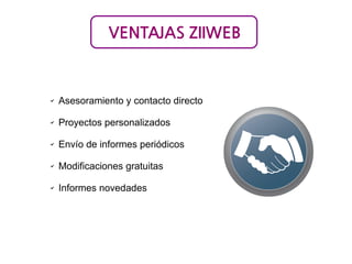 VENTAJAS ZIIWEB

✔

Asesoramiento y contacto directo

✔

Proyectos personalizados

✔

Envío de informes periódicos

✔

Modificaciones gratuitas

✔

Informes novedades

 