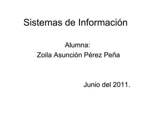 Sistemas de Información Alumna:  Zoila Asunción Pérez Peña Junio del 2011. 