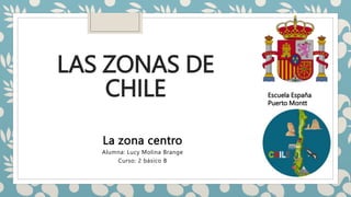 LAS ZONAS DE
CHILE
La zona centro
Alumna: Lucy Molina Brange
Curso: 2 básico B
Escuela España
Puerto Montt
 