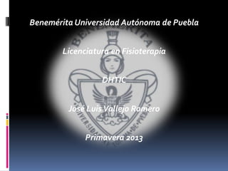 Benemérita Universidad Autónoma de Puebla


       Licenciatura en Fisioterapia


                 DHTIC


         José Luis Vallejo Romero


             Primavera 2013
 