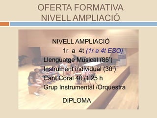 OFERTA FORMATIVA
NIVELL AMPLIACIÓ
NIVELL AMPLIACIÓ
1r a 4t (1r a 4t ESO)
Llenguatge Musical (85’)
Instrument individual (30’)
Cant Coral 40’/1’25 h
Grup Instrumental /Orquestra
DIPLOMA
 