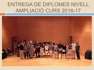 ENTREGA DE DIPLOMES NIVELL
AMPLIACIÓ CURS 2016-17
 