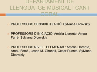 DEPARTAMENT DE
LLENGUATGE MUSICAL I CANT
CORAL
 PROFESSORS SENSIBILITZACIÓ: Sylviana Dicovskiy
 PROFESSORS D’INICIACIÓ: ...