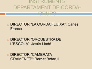 INSTRUMENTS
DEPARTAMENT DE CORDA-
GRUPS
 DIRECTOR “LA CORDA FLUIXA”: Carles
Franco
 DIRECTOR “ORQUESTRA DE
L'ESCOLA”: Je...
