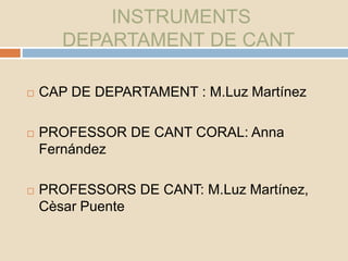 INSTRUMENTS
DEPARTAMENT DE CANT
 CAP DE DEPARTAMENT : M.Luz Martínez
 PROFESSOR DE CANT CORAL: Anna
Fernández
 PROFESSORS DE CANT: M.Luz Martínez,
Cèsar Puente
 