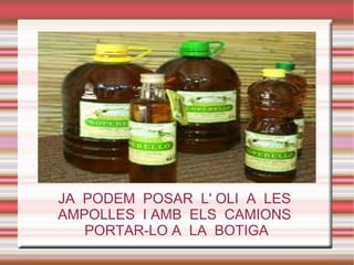 JA PODEM POSAR L' OLI A LES
AMPOLLES I AMB ELS CAMIONS
PORTAR-LO A LA BOTIGA
 