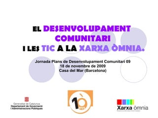 EL  DESENVOLUPAMENT  COMUNITARI I LES  TIC  A LA  XARXA ÒMNIA. Jornada Plans de Desenvolupament Comunitari 09 19 de novembre de 2009 Casa del Mar (Barcelona) 