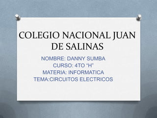 COLEGIO NACIONAL JUAN
DE SALINAS
NOMBRE: DANNY SUMBA
CURSO: 4TO “H”
MATERIA: INFORMATICA
TEMA:CIRCUITOS ELECTRICOS
 