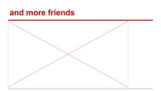 and more friends

 