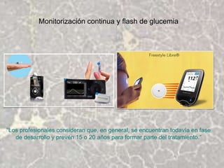 Monitorización continua y flash de glucemia
“Los profesionales consideran que, en general, se encuentran todavía en fase
de desarrollo y prevén 15 o 20 años para formar parte del tratamiento.“
 
