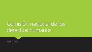 Comisión nacional de los
derechos humanos
Edgar C. Cano
 