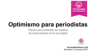 Optimismo para periodistas 
Claves para entender los medios 
de comunicación en la era digital 
Universitat Ramon Llull 
Barcelona, 2 novembre 2014 
 
