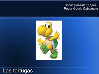 Oscar González López
               Roger Gomis Cabezuelo




Las tortugas
 