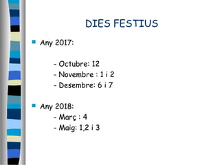 DIES FESTIUS
 Any 2017:
- Octubre: 12
- Novembre : 1 i 2
- Desembre: 6 i 7
 Any 2018:
- Març : 4
- Maig: 1,2 i 3
 