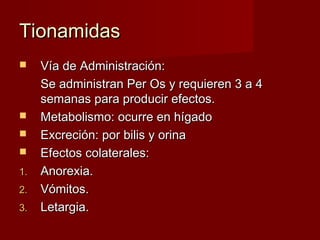 TionamidasTionamidas
 Vía de Administración:Vía de Administración:
Se administran Per Os y requieren 3 a 4Se administran Per Os y requieren 3 a 4
semanas para producir efectos.semanas para producir efectos.
 Metabolismo: ocurre en hígadoMetabolismo: ocurre en hígado
 Excreción: por bilis y orinaExcreción: por bilis y orina
 Efectos colaterales:Efectos colaterales:
1.1. Anorexia.Anorexia.
2.2. Vómitos.Vómitos.
3.3. Letargia.Letargia.
 
