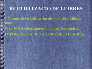 REUTILITZACIÓ DE LLIBRES
* Normes del tríptic enviat als domicilis. Llibres
nous.
Preu 50 € (inclou: material, llibres, fotocòpies).
IMPORTÀNCIA DE LA CURA DELS LLIBRES
 