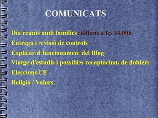 COMUNICATS
Dia reunió amb famílies: dilluns a les 14,00h
Entrega i revisió de controls
Explicar el funcionament del Blog
Viatge d'estudis i possibles recaptacions de doblers
Eleccions CE
Religió / Valors
 