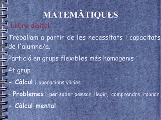 MATEMÀTIQUES
-Llibre digital
Treballam a partir de les necessitats i capacitats
de l'alumne/a.
Partició en grups flexibles més homogenis
4t grup
- Càlcul : operacions vàries
- Problemes: per saber pensar, llegir, comprendre, raonar
- Càlcul mental
 