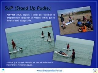 Activitat 100% segura i ideal per treballar la
propiocepció, l’equilibri al mateix temps que la
diversió està assegurada.
Activitat que pot ser canviada en cas de mala mar o
inclemències meteorològiques.
www.tempsdelleure.cat
 