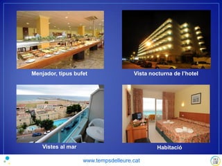 Menjador, tipus bufet Vista nocturna de l’hotel
Vistes al mar Habitació
www.tempsdelleure.cat
 