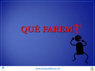 QUÈ FAREM
www.tempsdelleure.cat
 