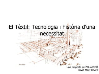 El Tèxtil: Tecnologia i història d’una necessitat Una proposta de PBL a l’ESO David Atzet Rovira 