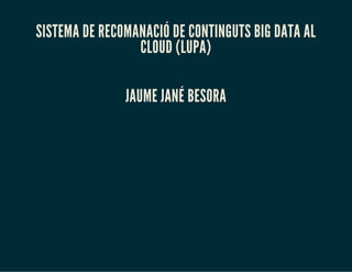 SISTEMA DE RECOMANACIÓ DE CONTINGUTS BIG DATA AL
CLOUD (LUPA)
JAUME JANÉ BESORA
 