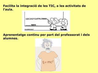 Facilita la integració de les TIC, a les activitats de l'aula. Aprenentatge continu per part del professorat i dels alumnes. 