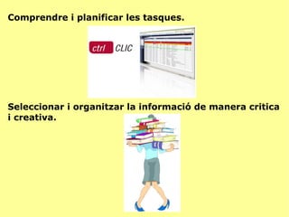 Comprendre i planificar les tasques. Seleccionar i organitzar la informació de manera critica i creativa. 