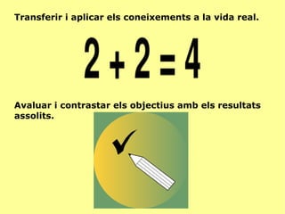 Transferir i aplicar els coneixements a la vida real. Avaluar i contrastar els objectius amb els resultats assolits. 