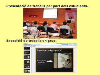 Presentació de treballs per part dels estudiants. Exposició de treballs en grup. 