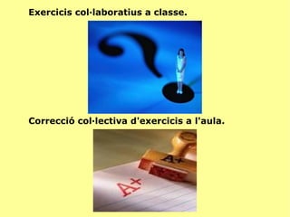 Exercicis col·laboratius a classe. Correcció col·lectiva d'exercicis a l'aula. 
