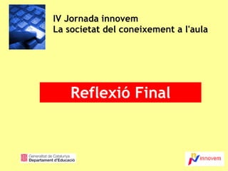 IV Jornada innovem La societat del coneixement a l'aula Reflexió Final 