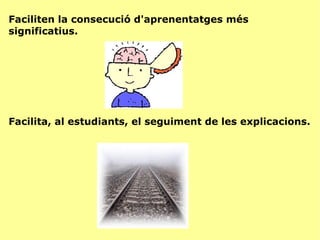 Faciliten la consecució d'aprenentatges més significatius.  Facilita, al estudiants, el seguiment de les explicacions. 