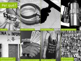 Per què?

Per ètica

Per a universalitzar
l’accés a la informació

Per a retre comptes

Per a combatre la corrupció

Per transparència

Per a facilitar la R+D+i

Per a generar riquesa

Per a incrementar
els serveis públics

 