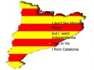 I from
    ●   I don't like Mariano
        Rajoy
        but I want
        independence
    ●   I live in Vic
    ●   I from Catalonia
 