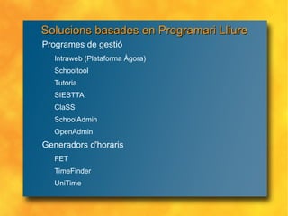 Solucions basades en Programari Lliure Programes de gestió Intraweb (Plataforma Àgora) Schooltool Tutoria SIESTTA ClaSS SchoolAdmin OpenAdmin Generadors d'horaris FET TimeFinder UniTime 