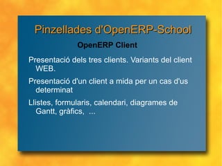 Pinzellades d'OpenERP-School Presentació dels tres clients. Variants del client WEB. Presentació d'un client a mida per un cas d'us determinat Llistes, formularis, calendari, diagrames de Gantt, gràfics,  ... OpenERP Client 