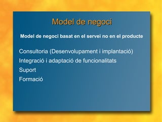 Model de negoci Consultoria (Desenvolupament i implantació) Integració i adaptació de funcionalitats Suport Formació Model de negoci basat en el servei no en el producte 