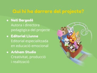 ● Nati Bergadà
Autora i directora
pedagògica del projecte
● Editorial Llunna
Editorial especialitzada
en educació emocional
● Arkham Studio
Creativitat, producció
i realització
Qui hi ha darrere del projecte?
 