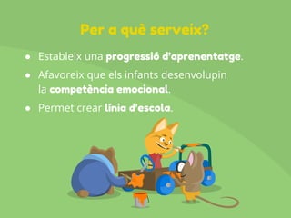 ● Estableix una progressió d’aprenentatge.
● Afavoreix que els infants desenvolupin
la competència emocional.
● Permet crear línia d’escola.
Per a què serveix?
 