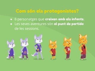 ● 6 personatges que creixen amb els infants.
● Les seves aventures són el punt de partida
de les sessions.
Com són els protagonistes?
 