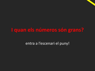 I quan els números són grans?
entra a l’escenari el puny!
 