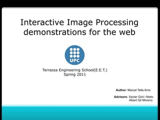 Interactive Image Processing
demonstrations for the web

Terrassa Engineering School(E.E.T.)
Spring 2011

Author: Marcel Tella Amo
Advisors: Xavier Giró i Nieto
Albert Gil Moreno

 