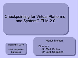Checkpointing for Virtual  Platforms   and SystemC-TLM-2.0 Màrius Montón Directors:  Dr.  Mark   Burton Dr. Jordi Carrabina December  2010 Univ. Autònoma Barcelona 